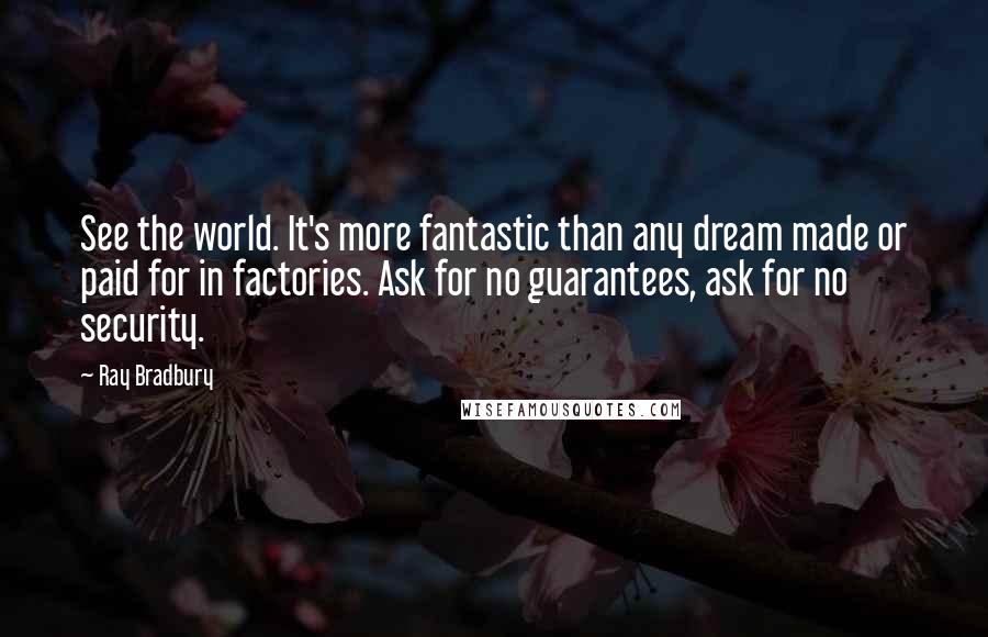 Ray Bradbury Quotes: See the world. It's more fantastic than any dream made or paid for in factories. Ask for no guarantees, ask for no security.