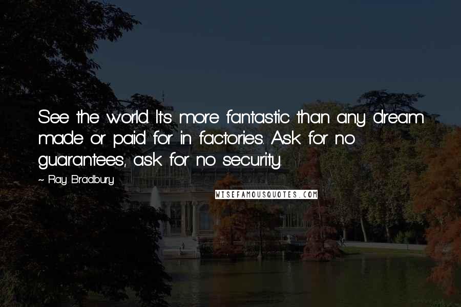Ray Bradbury Quotes: See the world. It's more fantastic than any dream made or paid for in factories. Ask for no guarantees, ask for no security.