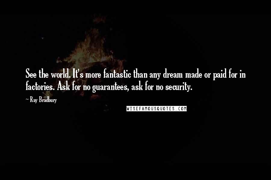 Ray Bradbury Quotes: See the world. It's more fantastic than any dream made or paid for in factories. Ask for no guarantees, ask for no security.