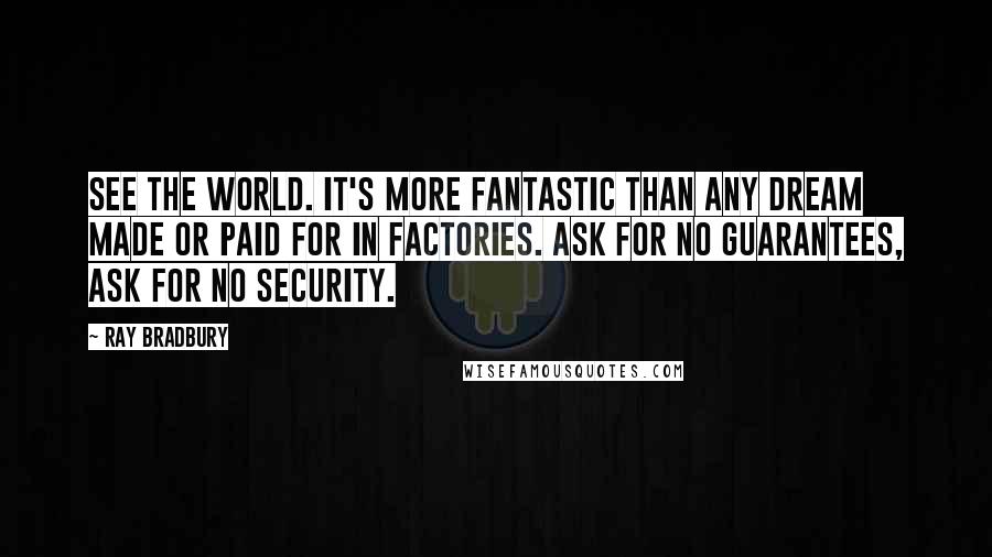 Ray Bradbury Quotes: See the world. It's more fantastic than any dream made or paid for in factories. Ask for no guarantees, ask for no security.