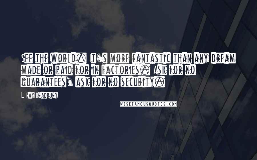 Ray Bradbury Quotes: See the world. It's more fantastic than any dream made or paid for in factories. Ask for no guarantees, ask for no security.