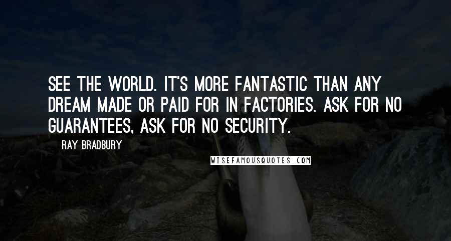 Ray Bradbury Quotes: See the world. It's more fantastic than any dream made or paid for in factories. Ask for no guarantees, ask for no security.