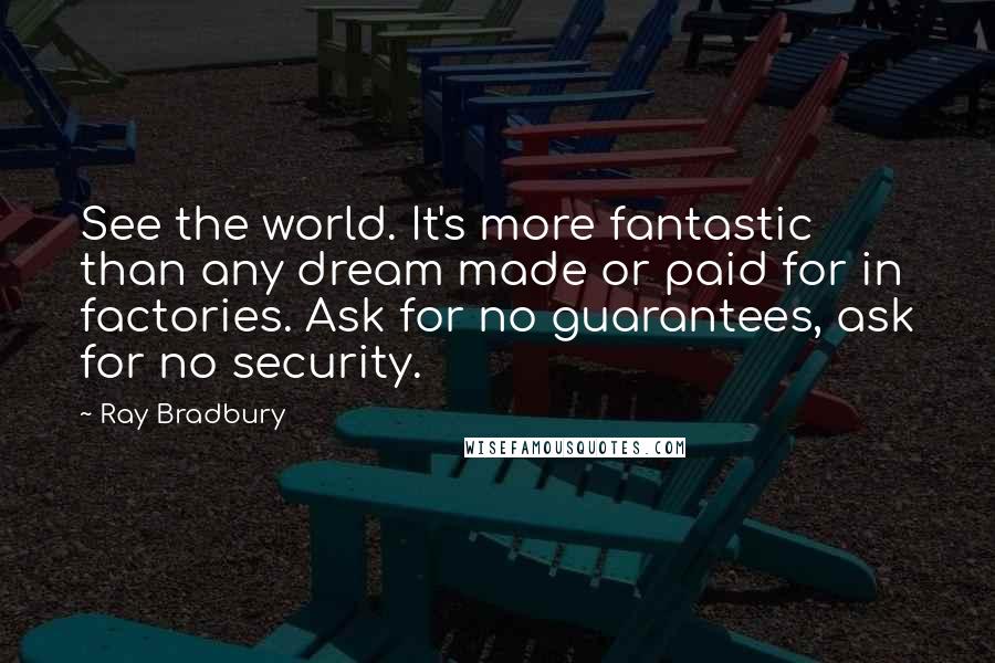 Ray Bradbury Quotes: See the world. It's more fantastic than any dream made or paid for in factories. Ask for no guarantees, ask for no security.