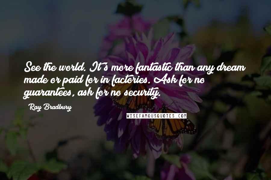 Ray Bradbury Quotes: See the world. It's more fantastic than any dream made or paid for in factories. Ask for no guarantees, ask for no security.