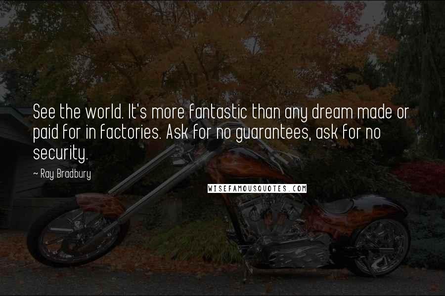 Ray Bradbury Quotes: See the world. It's more fantastic than any dream made or paid for in factories. Ask for no guarantees, ask for no security.