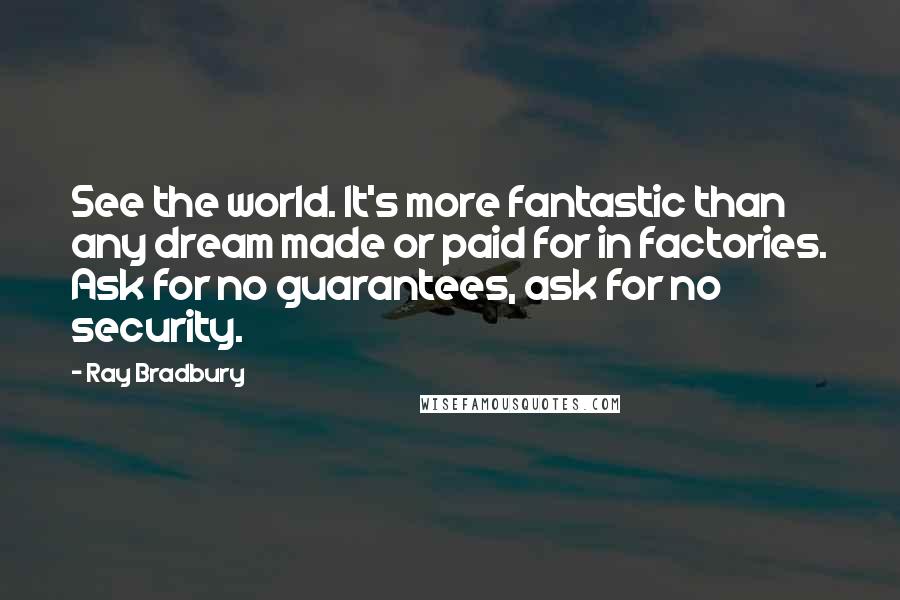 Ray Bradbury Quotes: See the world. It's more fantastic than any dream made or paid for in factories. Ask for no guarantees, ask for no security.