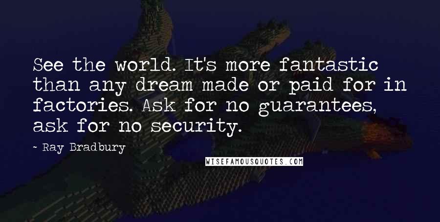 Ray Bradbury Quotes: See the world. It's more fantastic than any dream made or paid for in factories. Ask for no guarantees, ask for no security.