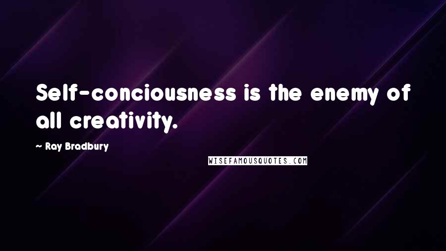 Ray Bradbury Quotes: Self-conciousness is the enemy of all creativity.