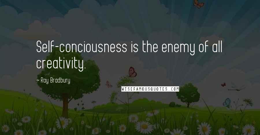 Ray Bradbury Quotes: Self-conciousness is the enemy of all creativity.