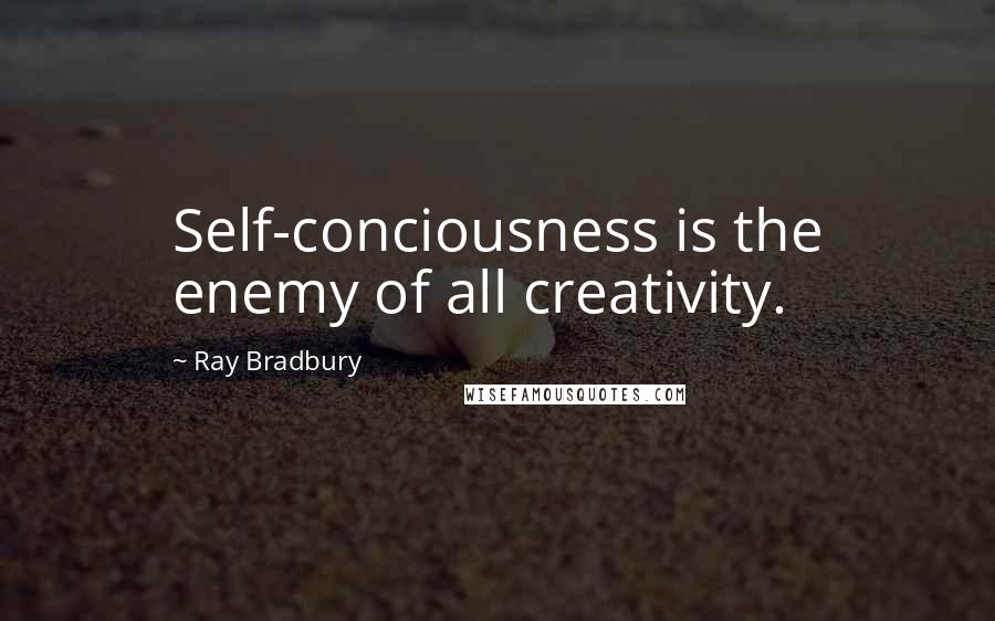 Ray Bradbury Quotes: Self-conciousness is the enemy of all creativity.