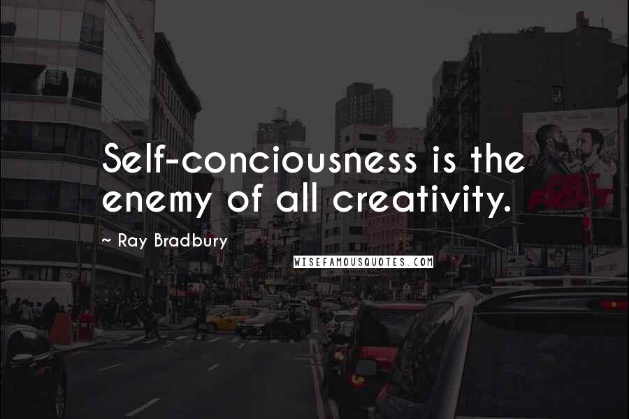 Ray Bradbury Quotes: Self-conciousness is the enemy of all creativity.