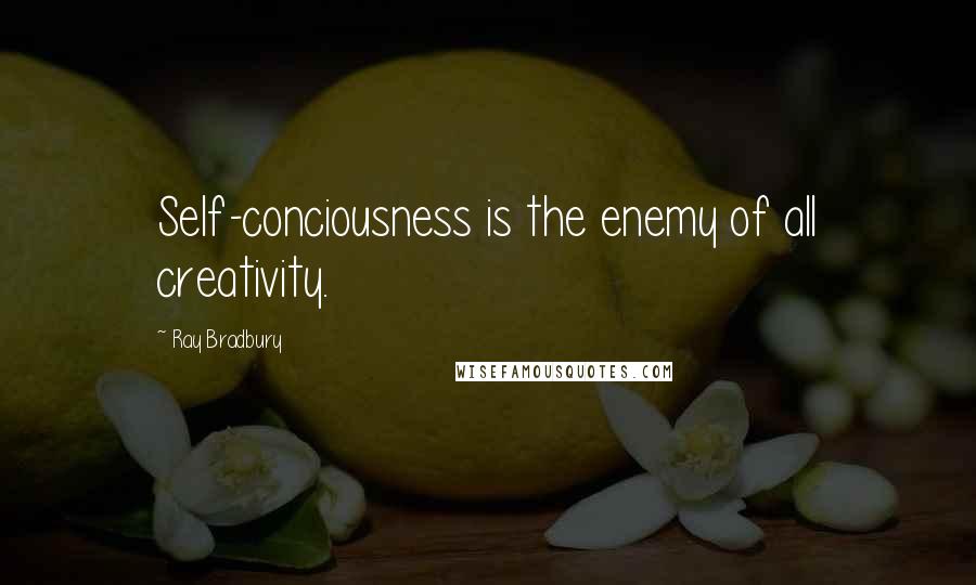 Ray Bradbury Quotes: Self-conciousness is the enemy of all creativity.