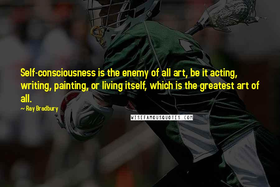 Ray Bradbury Quotes: Self-consciousness is the enemy of all art, be it acting, writing, painting, or living itself, which is the greatest art of all.