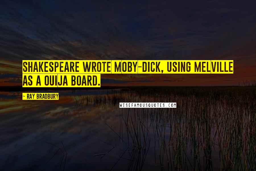 Ray Bradbury Quotes: Shakespeare wrote Moby-Dick, using Melville as a Ouija board.