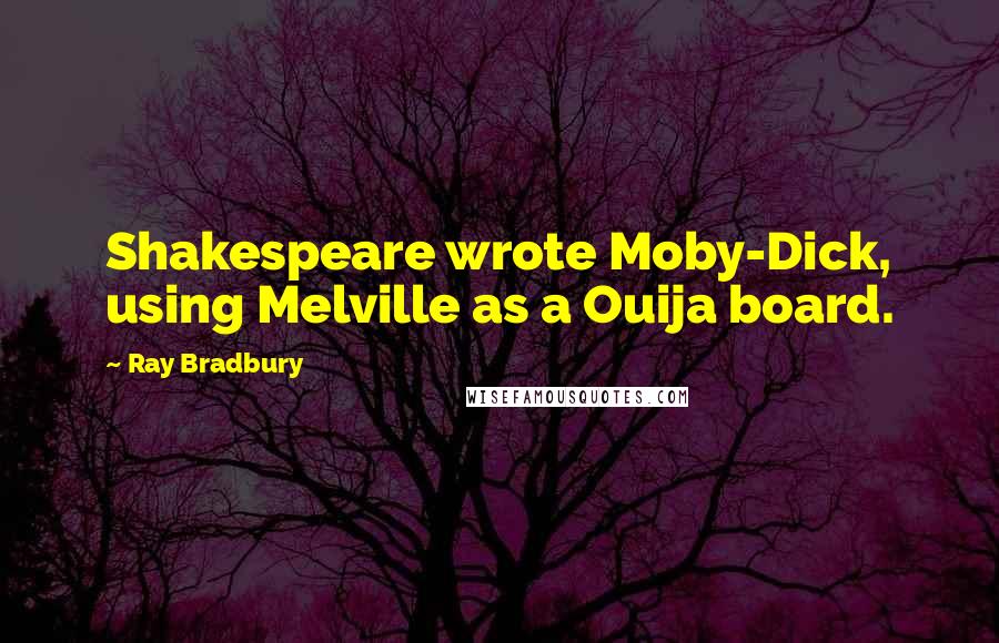 Ray Bradbury Quotes: Shakespeare wrote Moby-Dick, using Melville as a Ouija board.
