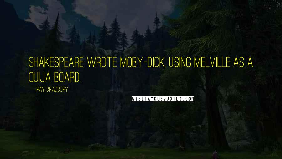 Ray Bradbury Quotes: Shakespeare wrote Moby-Dick, using Melville as a Ouija board.