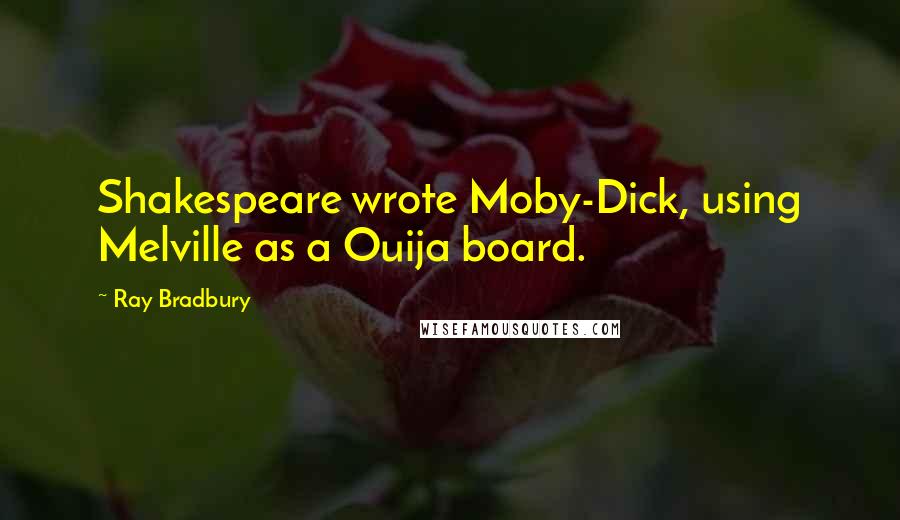 Ray Bradbury Quotes: Shakespeare wrote Moby-Dick, using Melville as a Ouija board.