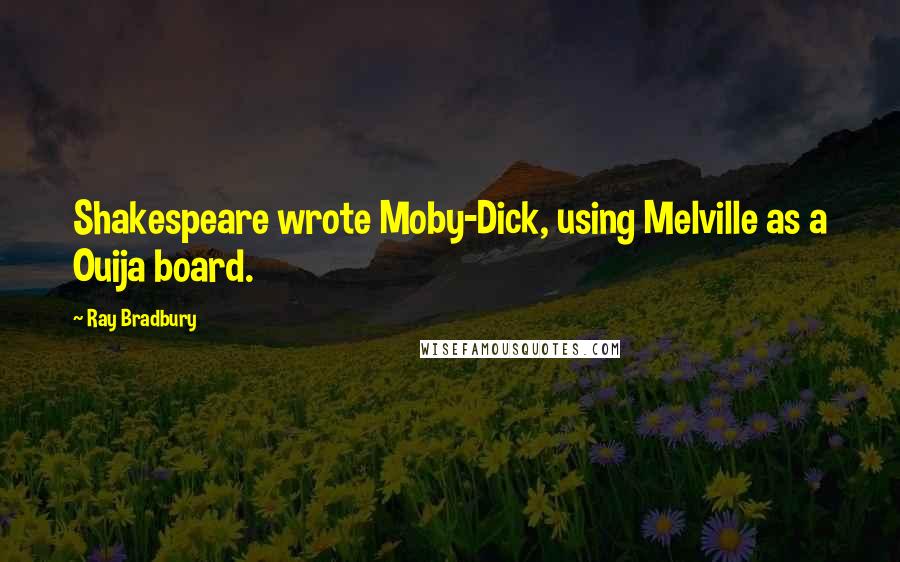 Ray Bradbury Quotes: Shakespeare wrote Moby-Dick, using Melville as a Ouija board.