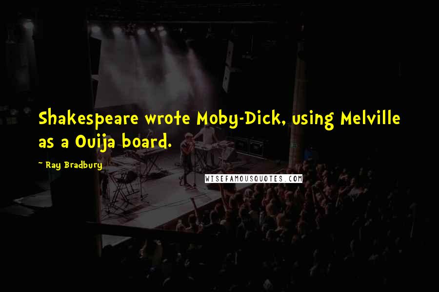 Ray Bradbury Quotes: Shakespeare wrote Moby-Dick, using Melville as a Ouija board.