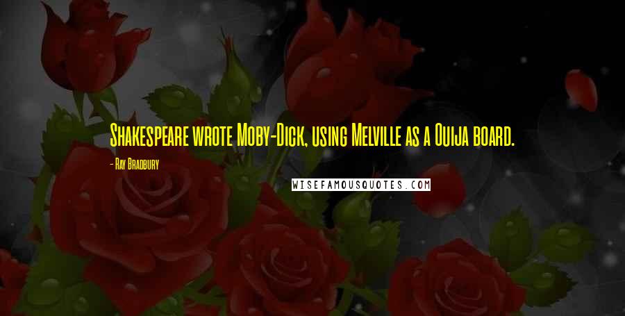 Ray Bradbury Quotes: Shakespeare wrote Moby-Dick, using Melville as a Ouija board.