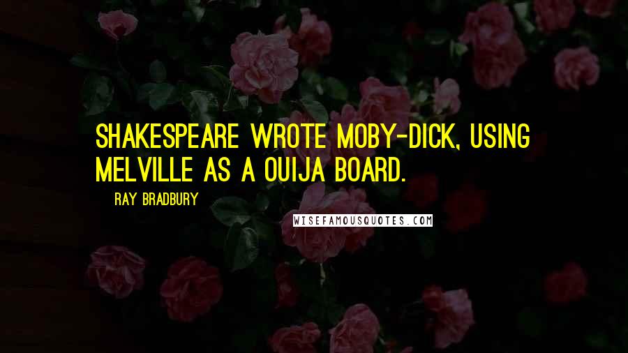 Ray Bradbury Quotes: Shakespeare wrote Moby-Dick, using Melville as a Ouija board.