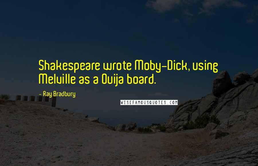 Ray Bradbury Quotes: Shakespeare wrote Moby-Dick, using Melville as a Ouija board.
