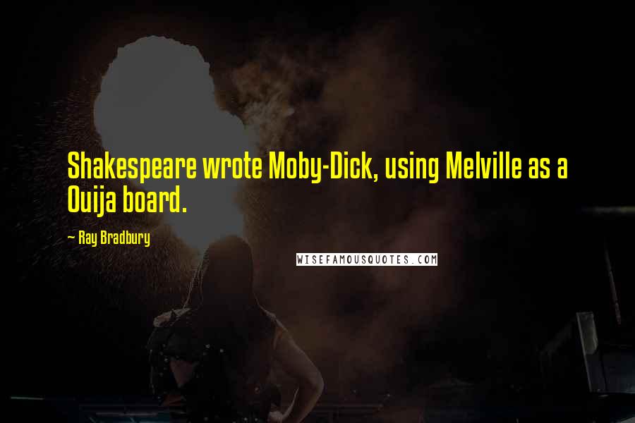 Ray Bradbury Quotes: Shakespeare wrote Moby-Dick, using Melville as a Ouija board.