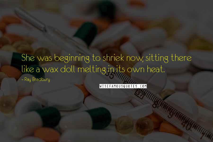 Ray Bradbury Quotes: She was beginning to shriek now, sitting there like a wax doll melting in its own heat.