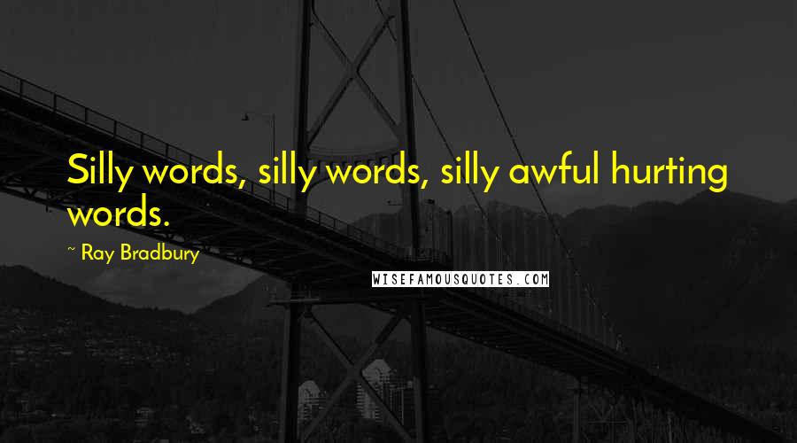 Ray Bradbury Quotes: Silly words, silly words, silly awful hurting words.