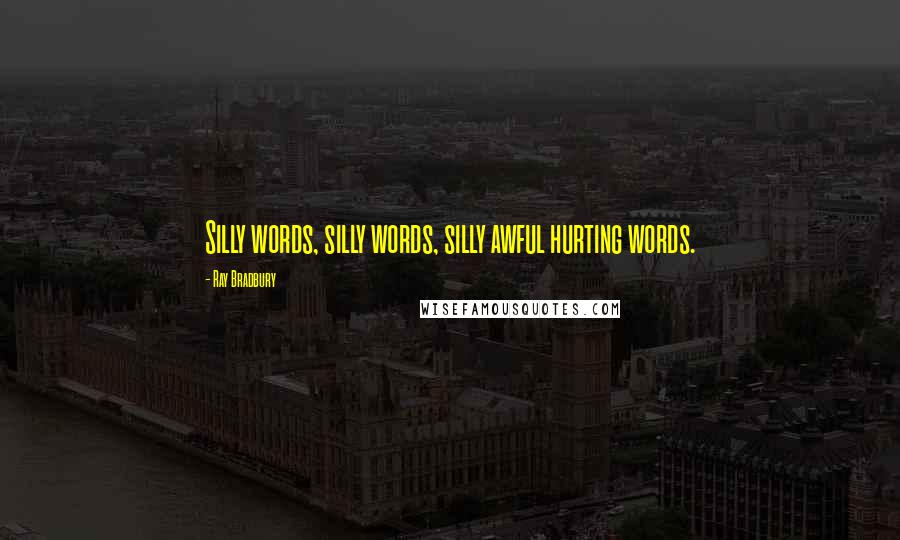 Ray Bradbury Quotes: Silly words, silly words, silly awful hurting words.