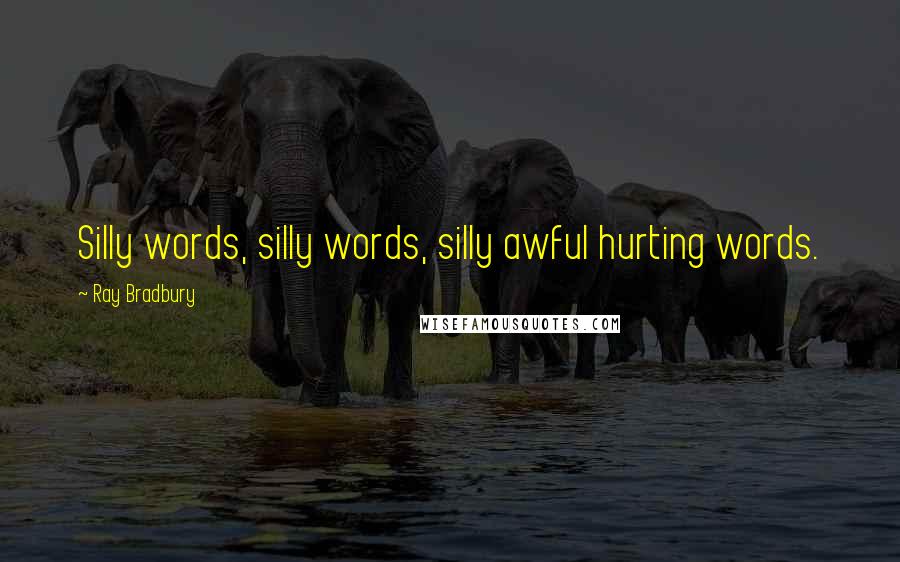 Ray Bradbury Quotes: Silly words, silly words, silly awful hurting words.