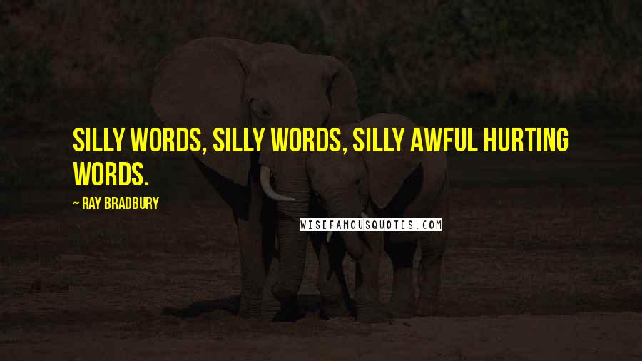 Ray Bradbury Quotes: Silly words, silly words, silly awful hurting words.