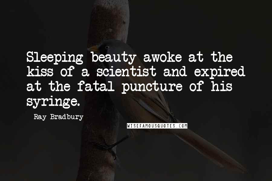 Ray Bradbury Quotes: Sleeping beauty awoke at the kiss of a scientist and expired at the fatal puncture of his syringe.