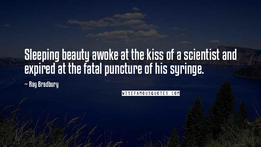 Ray Bradbury Quotes: Sleeping beauty awoke at the kiss of a scientist and expired at the fatal puncture of his syringe.