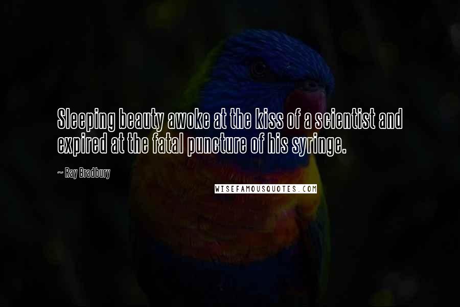 Ray Bradbury Quotes: Sleeping beauty awoke at the kiss of a scientist and expired at the fatal puncture of his syringe.