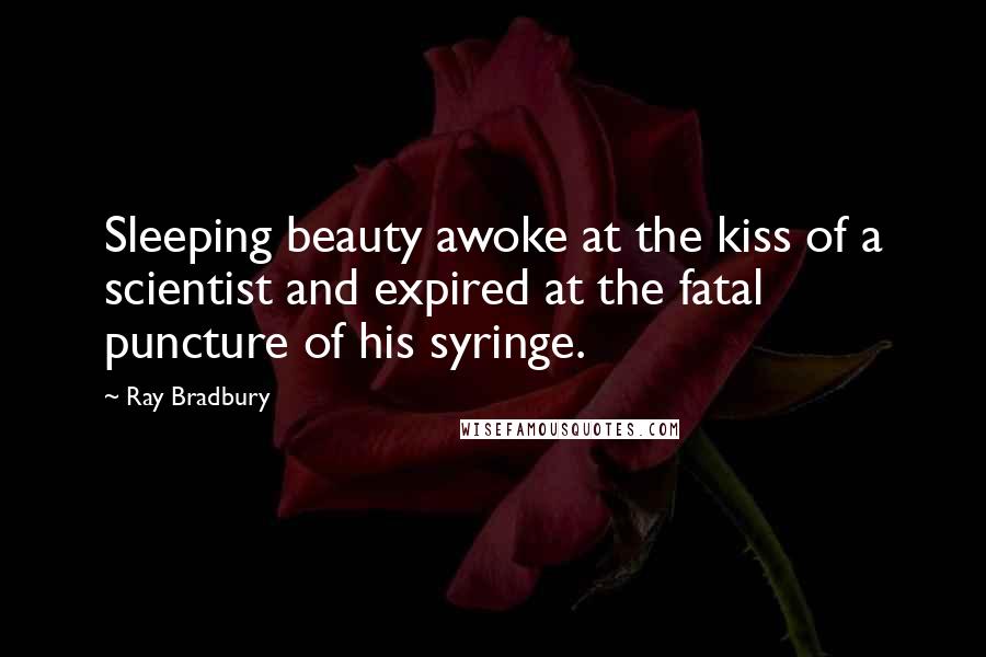 Ray Bradbury Quotes: Sleeping beauty awoke at the kiss of a scientist and expired at the fatal puncture of his syringe.