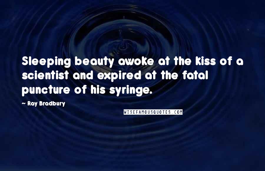 Ray Bradbury Quotes: Sleeping beauty awoke at the kiss of a scientist and expired at the fatal puncture of his syringe.