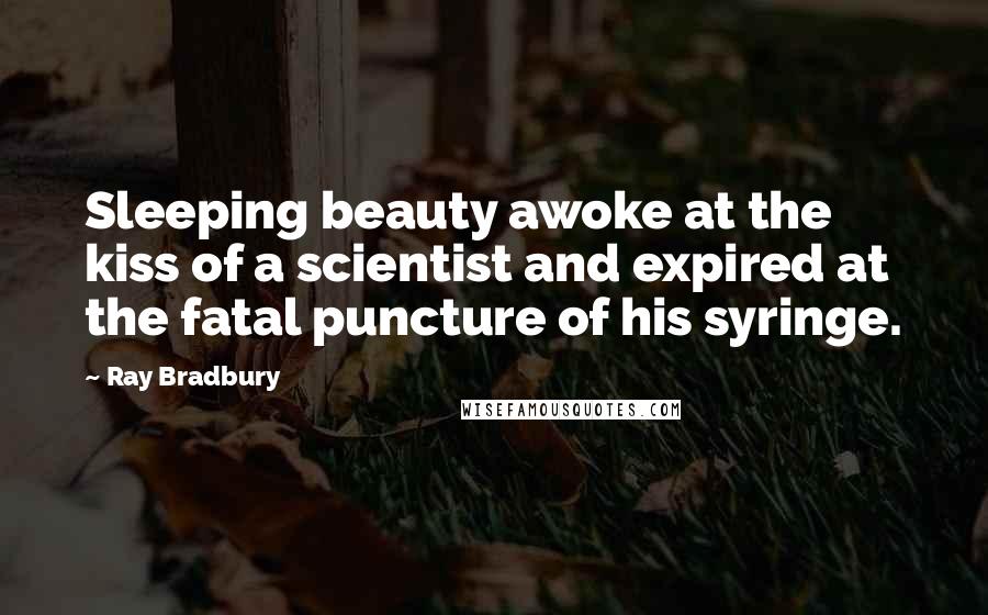 Ray Bradbury Quotes: Sleeping beauty awoke at the kiss of a scientist and expired at the fatal puncture of his syringe.