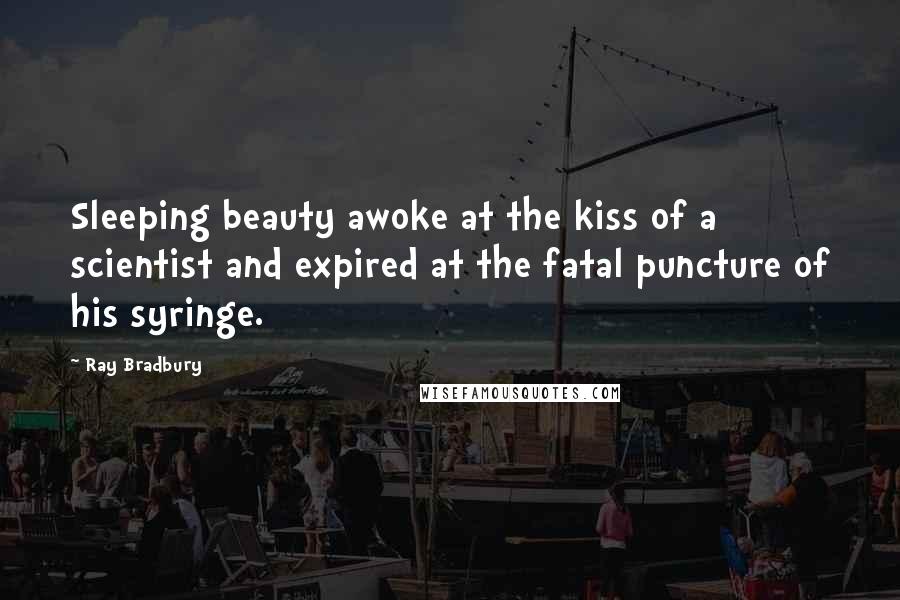 Ray Bradbury Quotes: Sleeping beauty awoke at the kiss of a scientist and expired at the fatal puncture of his syringe.