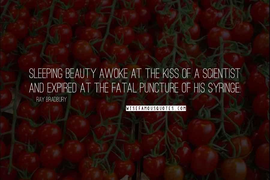 Ray Bradbury Quotes: Sleeping beauty awoke at the kiss of a scientist and expired at the fatal puncture of his syringe.