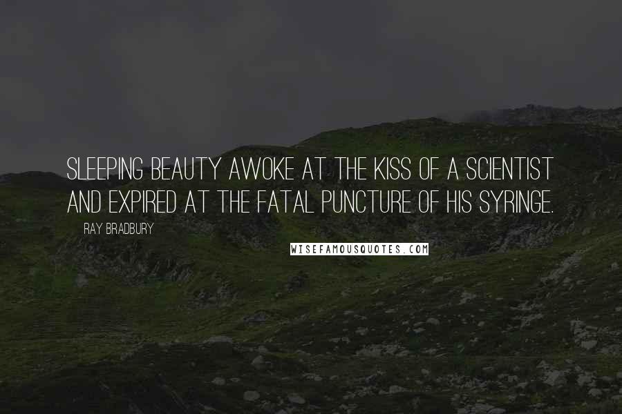 Ray Bradbury Quotes: Sleeping beauty awoke at the kiss of a scientist and expired at the fatal puncture of his syringe.