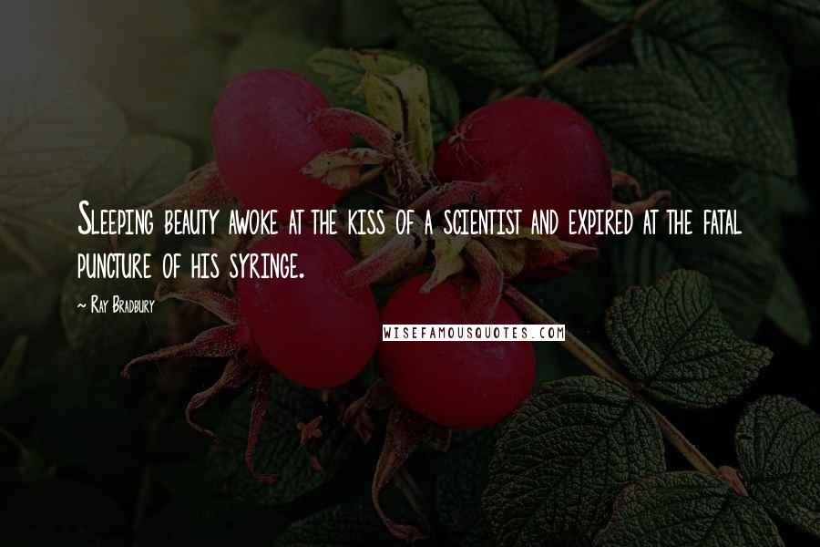 Ray Bradbury Quotes: Sleeping beauty awoke at the kiss of a scientist and expired at the fatal puncture of his syringe.