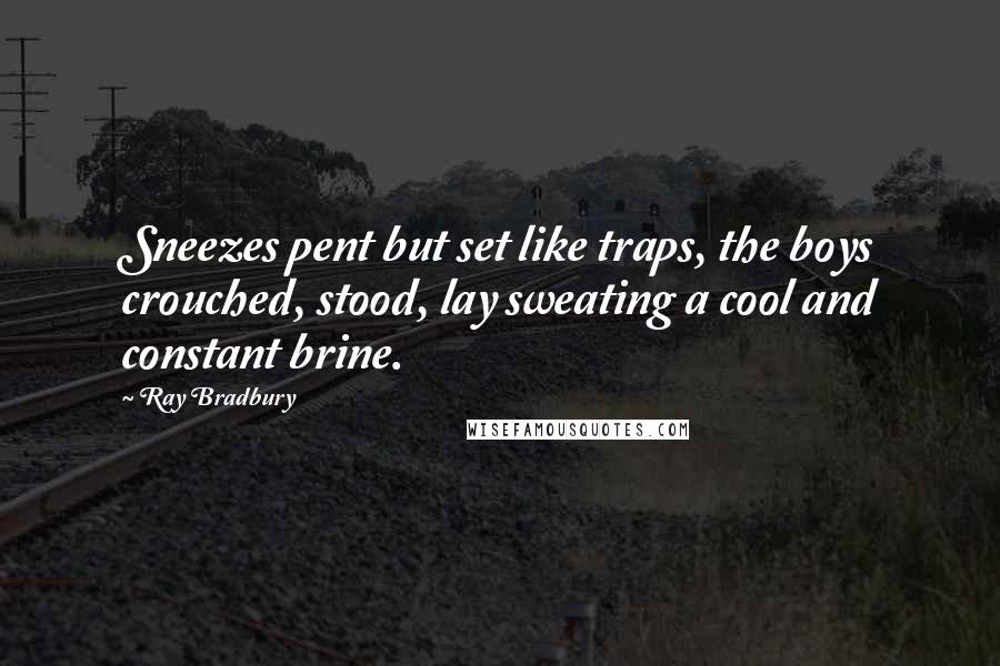Ray Bradbury Quotes: Sneezes pent but set like traps, the boys crouched, stood, lay sweating a cool and constant brine.