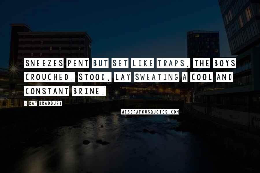 Ray Bradbury Quotes: Sneezes pent but set like traps, the boys crouched, stood, lay sweating a cool and constant brine.