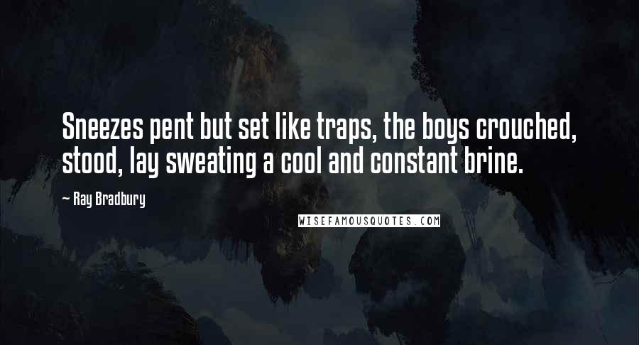 Ray Bradbury Quotes: Sneezes pent but set like traps, the boys crouched, stood, lay sweating a cool and constant brine.