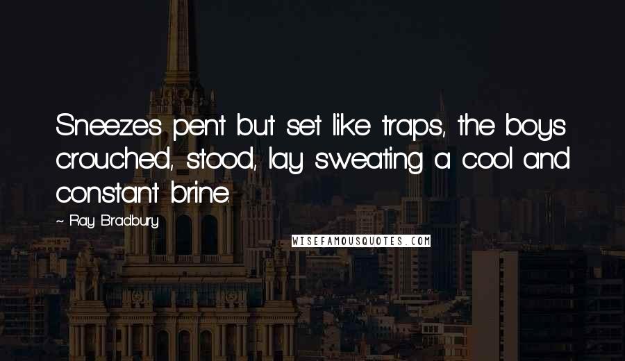 Ray Bradbury Quotes: Sneezes pent but set like traps, the boys crouched, stood, lay sweating a cool and constant brine.