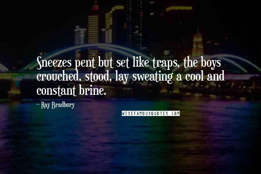 Ray Bradbury Quotes: Sneezes pent but set like traps, the boys crouched, stood, lay sweating a cool and constant brine.