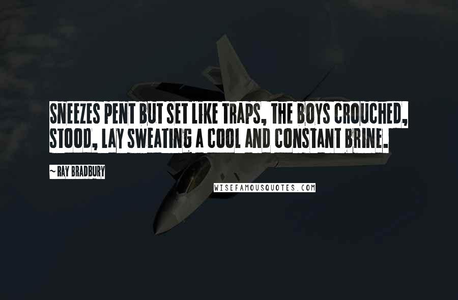 Ray Bradbury Quotes: Sneezes pent but set like traps, the boys crouched, stood, lay sweating a cool and constant brine.