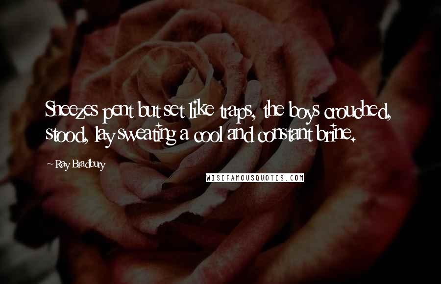 Ray Bradbury Quotes: Sneezes pent but set like traps, the boys crouched, stood, lay sweating a cool and constant brine.