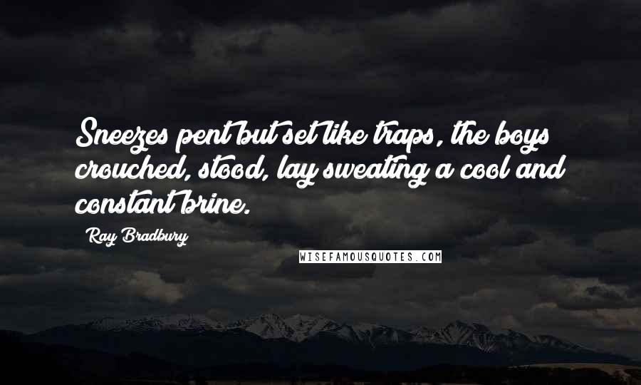 Ray Bradbury Quotes: Sneezes pent but set like traps, the boys crouched, stood, lay sweating a cool and constant brine.